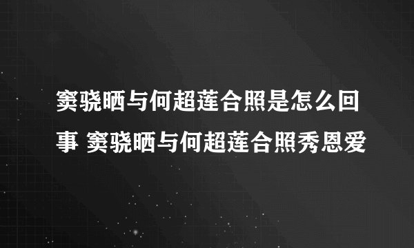 窦骁晒与何超莲合照是怎么回事 窦骁晒与何超莲合照秀恩爱