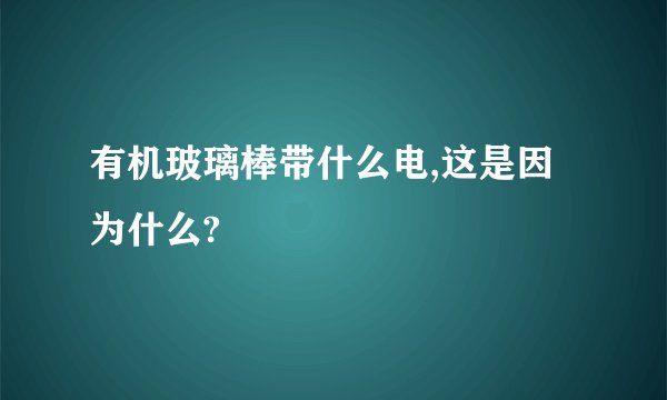 有机玻璃棒带什么电,这是因为什么?