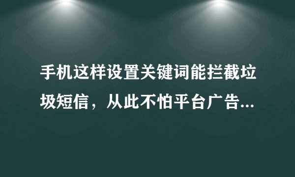 手机这样设置关键词能拦截垃圾短信，从此不怕平台广告短信骚扰了