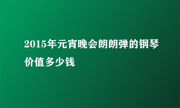 2015年元宵晚会朗朗弹的钢琴价值多少钱