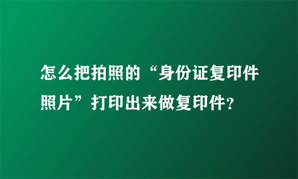 怎么把拍照的“身份证复印件照片”打印出来做复印件？