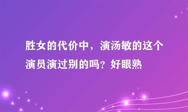 胜女的代价中，演汤敏的这个演员演过别的吗？好眼熟