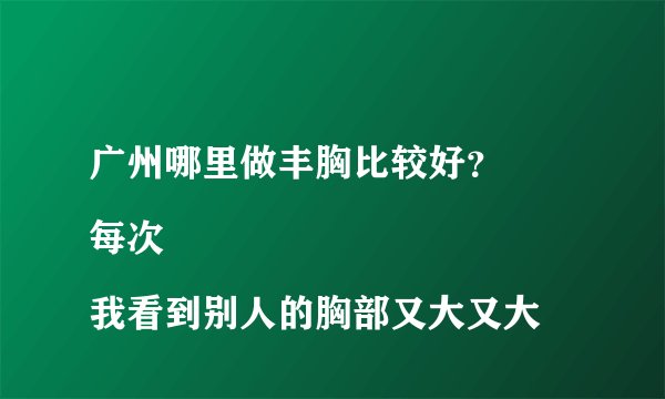 广州哪里做丰胸比较好？
每次我看到别人的胸部又大又大