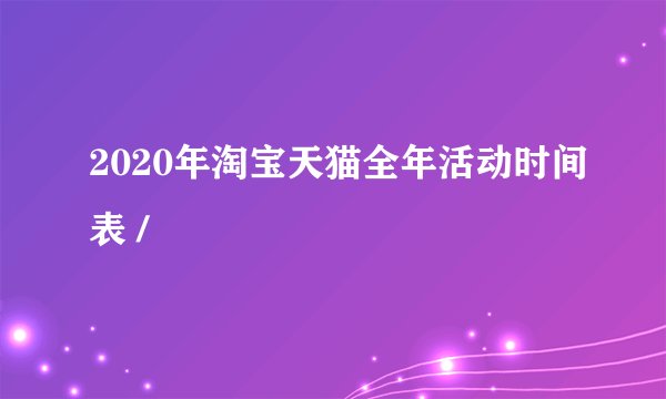 2020年淘宝天猫全年活动时间表 /