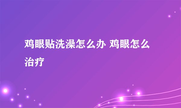 鸡眼贴洗澡怎么办 鸡眼怎么治疗