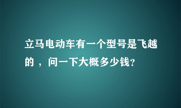 立马电动车有一个型号是飞越的 ，问一下大概多少钱？