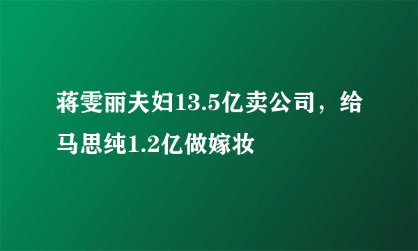 蒋雯丽夫妇13.5亿卖公司，给马思纯1.2亿做嫁妆