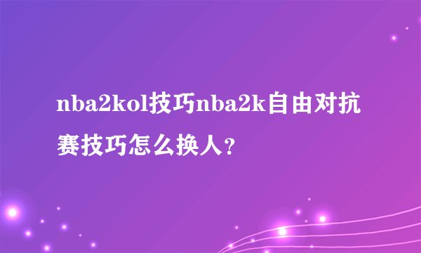 nba2kol技巧nba2k自由对抗赛技巧怎么换人？