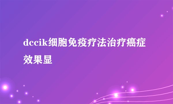 dccik细胞免疫疗法治疗癌症效果显