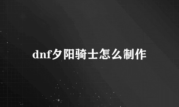 dnf夕阳骑士怎么制作