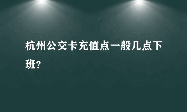 杭州公交卡充值点一般几点下班？