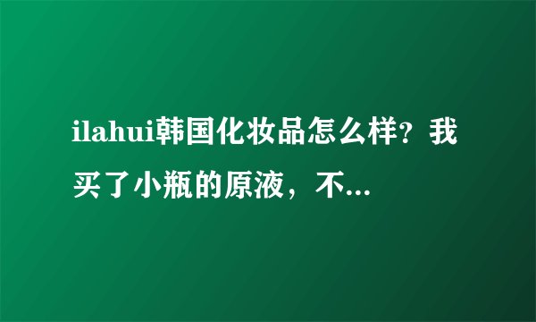 ilahui韩国化妆品怎么样？我买了小瓶的原液，不知道有没有激素什么的？