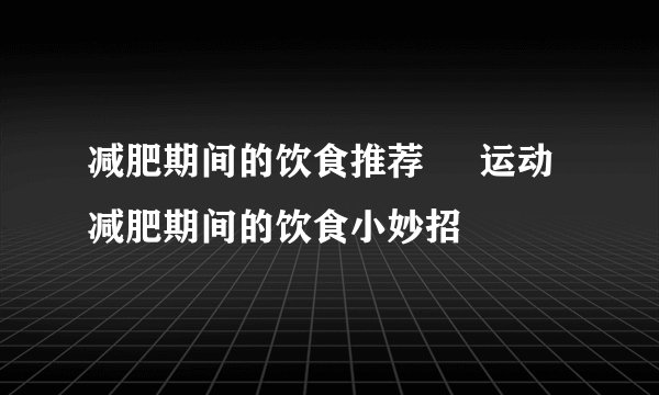 减肥期间的饮食推荐     运动减肥期间的饮食小妙招