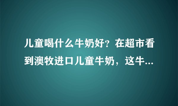 儿童喝什么牛奶好？在超市看到澳牧进口儿童牛奶，这牛奶好不好？