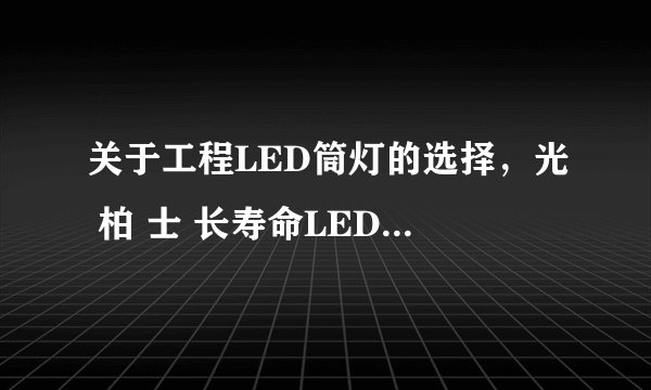 关于工程LED筒灯的选择，光 柏 士 长寿命LED筒灯怎么样?