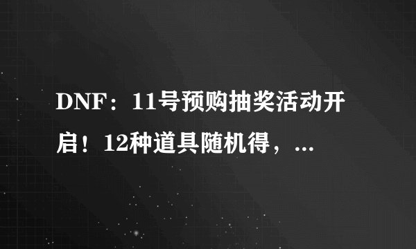 DNF：11号预购抽奖活动开启！12种道具随机得，欧皇可拿10套礼包