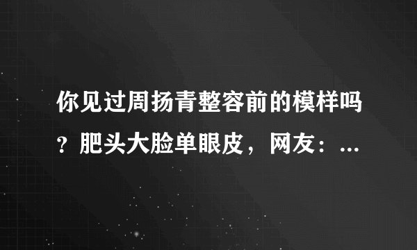你见过周扬青整容前的模样吗？肥头大脸单眼皮，网友：判若两人！