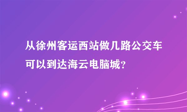 从徐州客运西站做几路公交车可以到达海云电脑城？