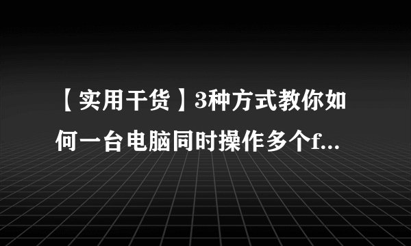 【实用干货】3种方式教你如何一台电脑同时操作多个facebook、亚马逊账号？不关联、快速提升工作效益！