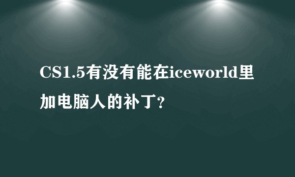 CS1.5有没有能在iceworld里加电脑人的补丁？