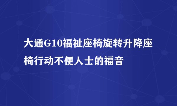 大通G10福祉座椅旋转升降座椅行动不便人士的福音