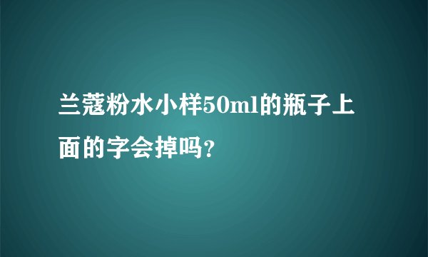 兰蔻粉水小样50ml的瓶子上面的字会掉吗？