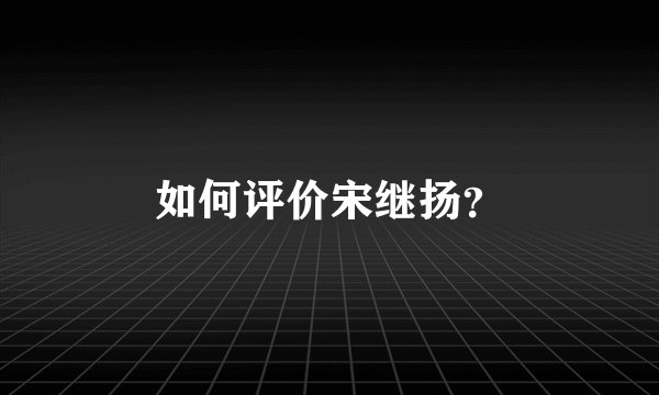 如何评价宋继扬？