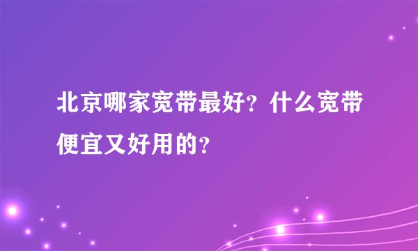 北京哪家宽带最好？什么宽带便宜又好用的？