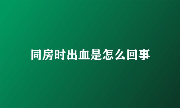 同房时出血是怎么回事