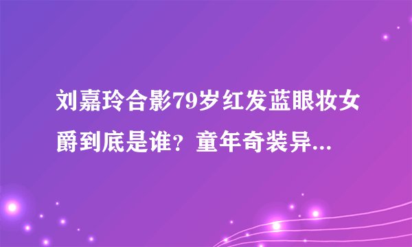 刘嘉玲合影79岁红发蓝眼妆女爵到底是谁？童年奇装异服经常挨揍