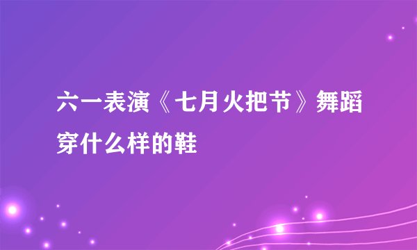 六一表演《七月火把节》舞蹈穿什么样的鞋