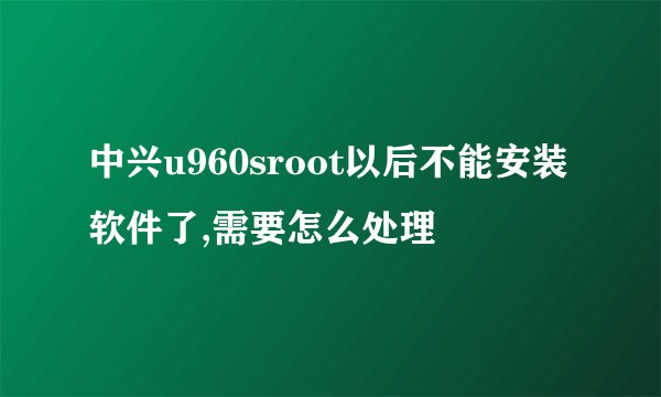 中兴u960sroot以后不能安装软件了,需要怎么处理
