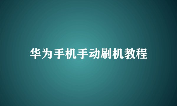 华为手机手动刷机教程