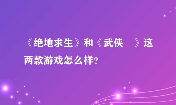 《绝地求生》和《武侠乂》这两款游戏怎么样？