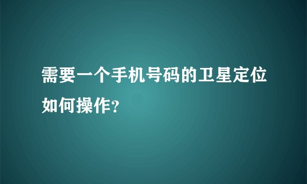 需要一个手机号码的卫星定位如何操作？
