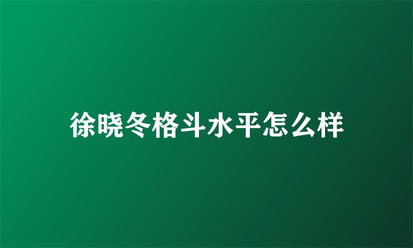 徐晓冬格斗水平怎么样