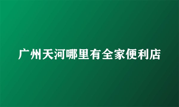 广州天河哪里有全家便利店