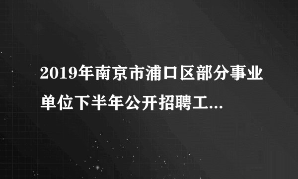 2019年南京市浦口区部分事业单位下半年公开招聘工作人员34名公告