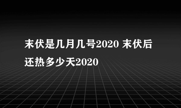 末伏是几月几号2020 末伏后还热多少天2020