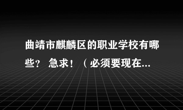 曲靖市麒麟区的职业学校有哪些？ 急求！（必须要现在实际的，也就是要除了要有名字还要有地址或电话）