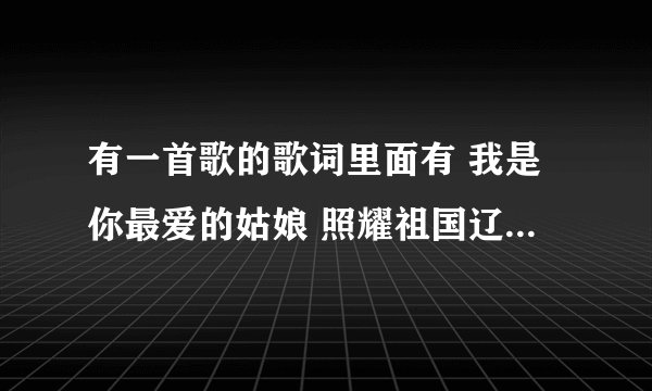 有一首歌的歌词里面有 我是你最爱的姑娘 照耀祖国辽远的边疆 跪求