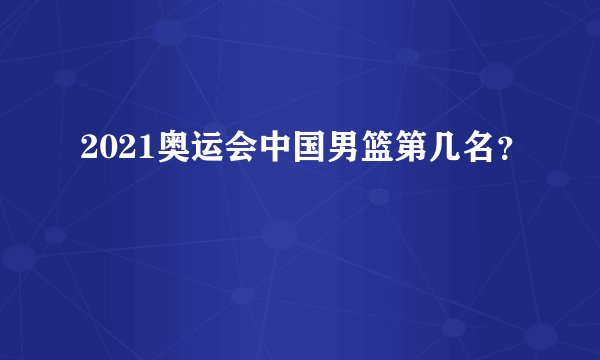 2021奥运会中国男篮第几名？