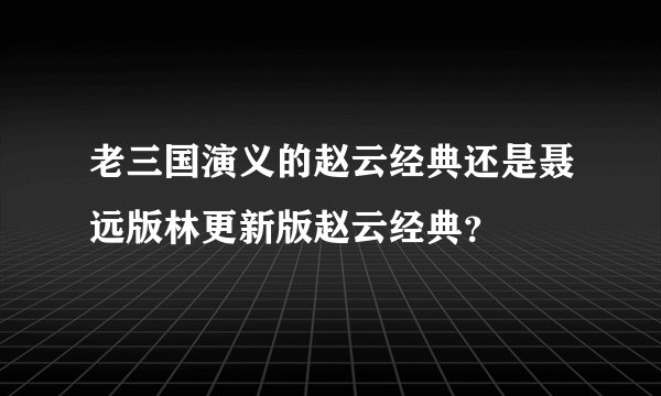 老三国演义的赵云经典还是聂远版林更新版赵云经典？