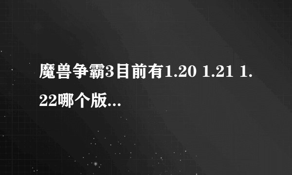 魔兽争霸3目前有1.20 1.21 1.22哪个版本好点?大家都玩哪个版本?