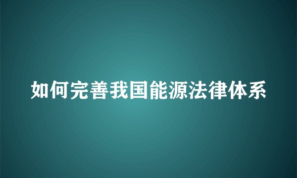 如何完善我国能源法律体系