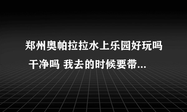 郑州奥帕拉拉水上乐园好玩吗 干净吗 我去的时候要带什么？里面中午吃饭贵吗 消费贵吗