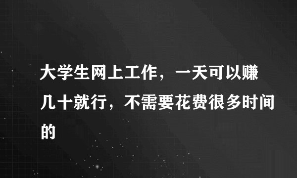 大学生网上工作，一天可以赚几十就行，不需要花费很多时间的