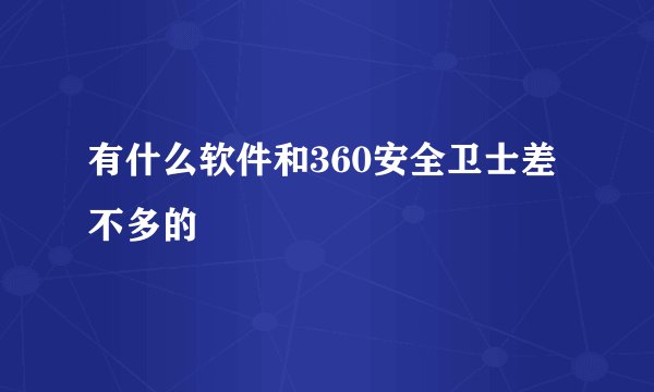 有什么软件和360安全卫士差不多的