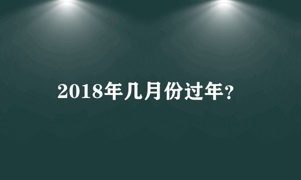 2018年几月份过年？