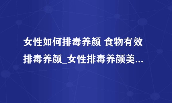 女性如何排毒养颜 食物有效排毒养颜_女性排毒养颜美白的食谱_女性吃什么可以排毒养颜